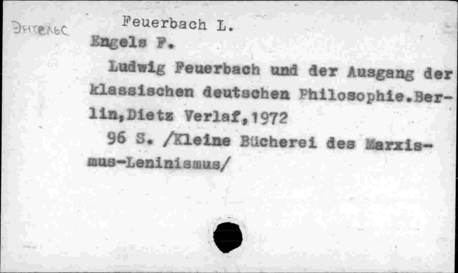 ﻿Feuerbach L.
Kugele F.
Lodwig Feuerbach und der Ausgang der klassischen deutschen Philosophie.Berlin» Dieta Verlaf,l972
96 S. /Kleine Bücherei des Marxismus-Leninismus/